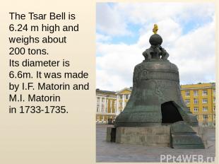 The Tsar Bell is 6.24 m high and weighs about 200 tons. Its diameter is 6.6m. It