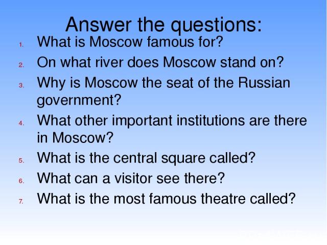 Answer the questions: What is Moscow famous for? On what river does Moscow stand on? Why is Moscow the seat of the Russian government? What other important institutions are there in Moscow? What is the central square called? What can a visitor see t…