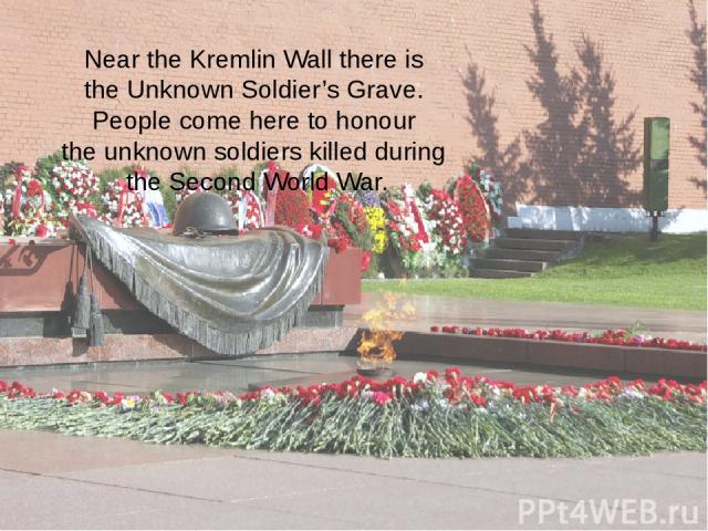 Near the Kremlin Wall there is the Unknown Soldier’s Grave. People come here to honour the unknown soldiers killed during the Second World War.