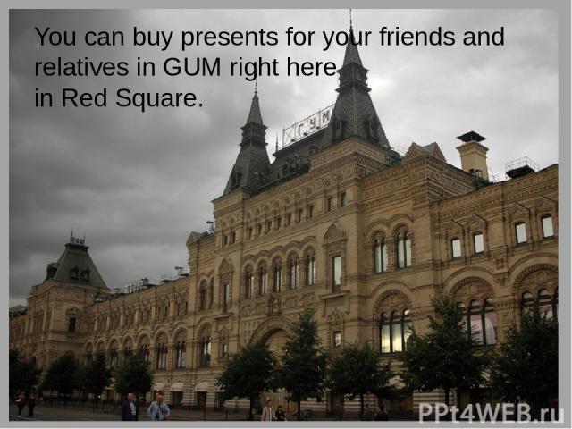 You can buy presents for your friends and relatives in GUM right here in Red Square.