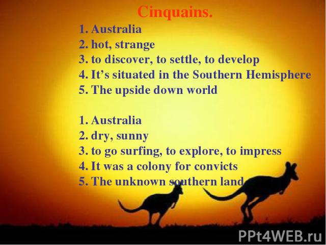 Cinquains. Australia hot, strange to discover, to settle, to develop It’s situated in the Southern Hemisphere The upside down world Australia dry, sunny to go surfing, to explore, to impress It was a colony for convicts The unknown southern land