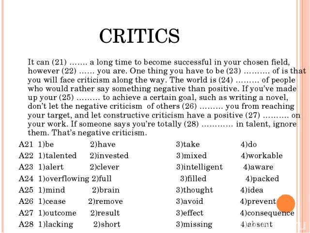 CRITICS It can (21) ……. a long time to become successful in your chosen field, however (22) …… you are. One thing you have to be (23) ………. of is that you will face criticism along the way. The world is (24) ……… of people who would rather say somethi…