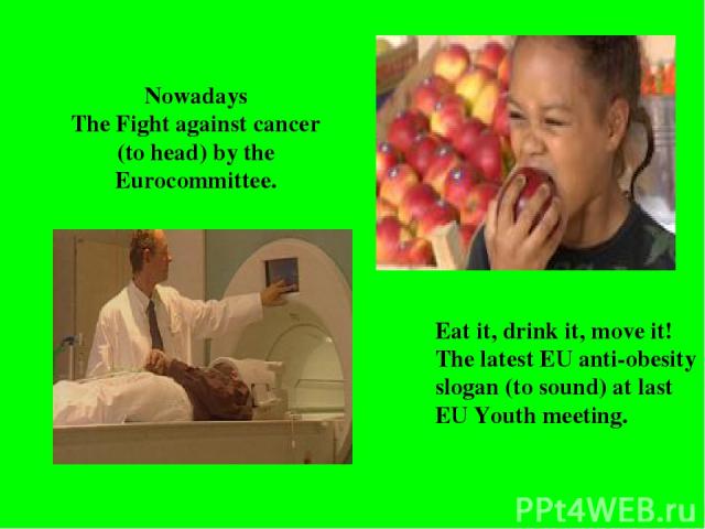 Eat it, drink it, move it! The latest EU anti-obesity slogan (to sound) at last EU Youth meeting. Nowadays The Fight against cancer (to head) by the Eurocommittee.