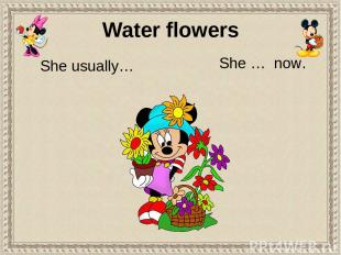 She usually… She … now. Water flowers
