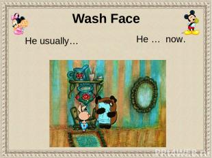 He usually… He … now. Wash Face