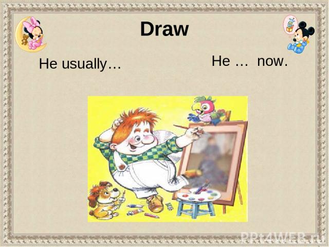 He usually… He … now. Draw