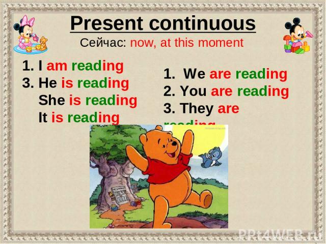 Present continuous Сейчас: now, at this moment 1. We are reading 2. You are reading 3. They are reading 1. I am reading 3. He is reading She is reading It is reading