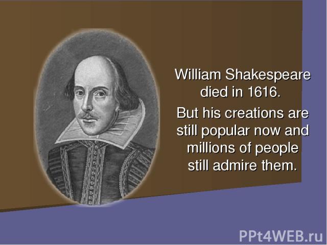 William Shakespeare died in 1616. But his creations are still popular now and millions of people still admire them.