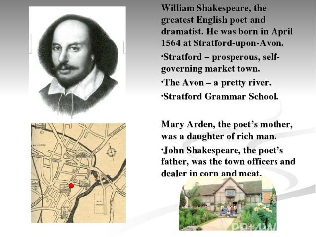 William Shakespeare, the greatest English poet and dramatist. He was born in April 1564 at Stratford-upon-Avon. Stratford – prosperous, self-governing market town. The Avon – a pretty river. Stratford Grammar School. Mary Arden, the poet’s mother, w…