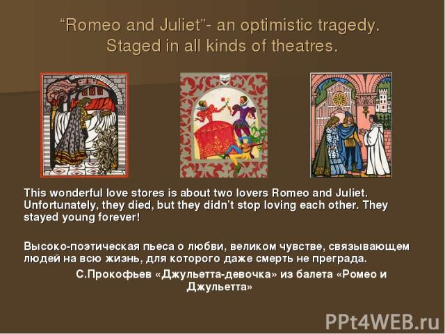 “Romeo and Juliet”- an optimistic tragedy. Staged in all kinds of theatres. This wonderful love stores is about two lovers Romeo and Juliet. Unfortunately, they died, but they didn’t stop loving each other. They stayed young forever! Высоко-поэтичес…