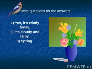 Write questions for the answers. 1) Yes, it’s windy today. 2) It’s cloudy and ra