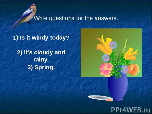 Write questions for the answers. 1) Is it windy today? 2) It’s cloudy and rainy. 3) Spring.