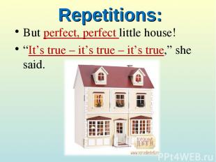 Repetitions: But perfect, perfect little house! “It’s true – it’s true – it’s tr
