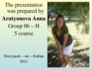 The presentation was prepared by Arutyunova Anna Group 06 – H 5 course Slavyansk