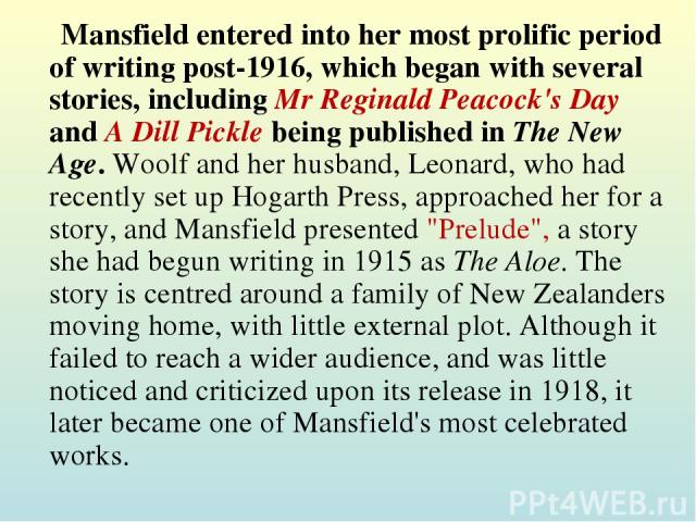 Mansfield entered into her most prolific period of writing post-1916, which began with several stories, including Mr Reginald Peacock's Day and A Dill Pickle being published in The New Age. Woolf and her husband, Leonard, who had recently set up Hog…