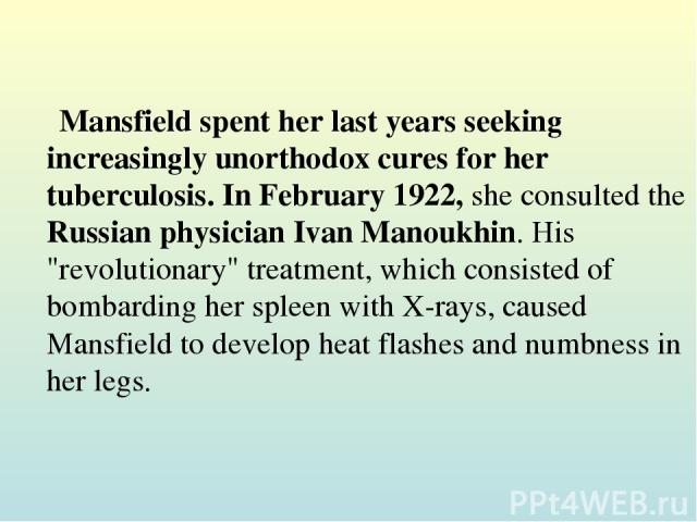 Mansfield spent her last years seeking increasingly unorthodox cures for her tuberculosis. In February 1922, she consulted the Russian physician Ivan Manoukhin. His 