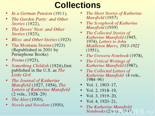 Collections In a German Pension (1911), The Garden Party: and Other Stories (1922), The Doves' Nest: and Other Stories (1923), Bliss: and Other Stories (1923) The Montana Stories (1923) (Republished in 2001 by Persephone Books) Poems (1923), Somethi…