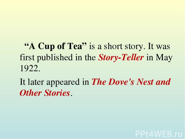 “A Cup of Tea” is a short story. It was first published in the Story-Teller in May 1922. It later appeared in The Dove's Nest and Other Stories.