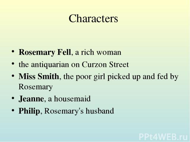 Characters Rosemary Fell, a rich woman the antiquarian on Curzon Street Miss Smith, the poor girl picked up and fed by Rosemary Jeanne, a housemaid Philip, Rosemary's husband