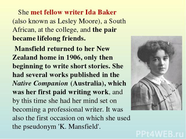 She met fellow writer Ida Baker (also known as Lesley Moore), a South African, at the college, and the pair became lifelong friends. Mansfield returned to her New Zealand home in 1906, only then beginning to write short stories. She had several work…