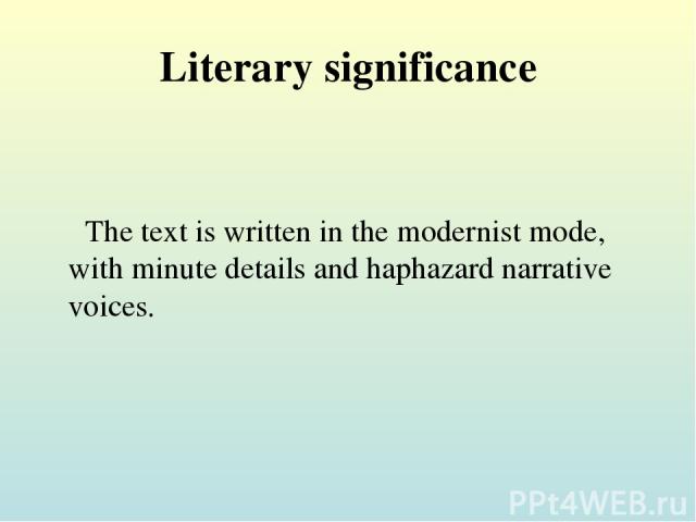Literary significance The text is written in the modernist mode, with minute details and haphazard narrative voices.