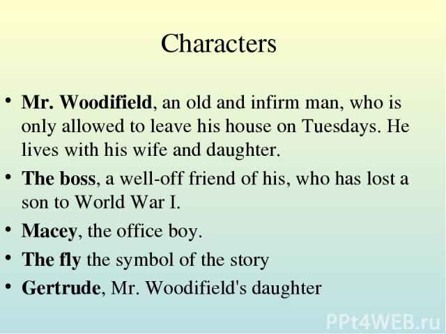 Characters Mr. Woodifield, an old and infirm man, who is only allowed to leave his house on Tuesdays. He lives with his wife and daughter. The boss, a well-off friend of his, who has lost a son to World War I. Macey, the office boy. The fly the symb…