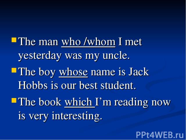The man who /whom I met yesterday was my uncle. The boy whose name is Jack Hobbs is our best student. The book which I’m reading now is very interesting.