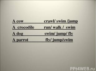 A cow crawl/ swim /jump A crocodile run/ walk / swim A dog swim/ jump/ fly A par