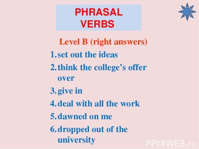 PHRASAL VERBS Level B (right answers) set out the ideas think the college’s offer over give in deal with all the work dawned on me dropped out of the university