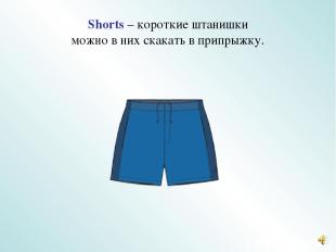 Shorts – короткие штанишки можно в них скакать в припрыжку.