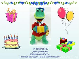 «К сожаленью, День рожденья только раз в году!». Так поет крокодил Гена в своей