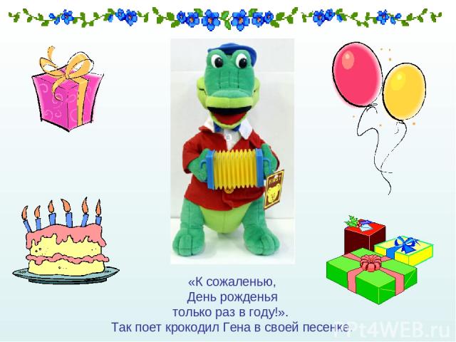 «К сожаленью, День рожденья только раз в году!». Так поет крокодил Гена в своей песенке.