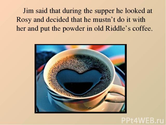 Jim said that during the supper he looked at Rosy and decided that he mustn’t do it with her and put the powder in old Riddle’s coffee.