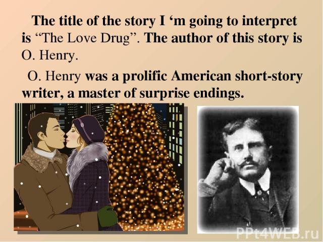 The title of the story I ‘m going to interpret is “The Love Drug”. The author of this story is O. Henry. O. Henry was a prolific American short-story writer, a master of surprise endings.