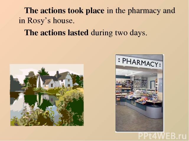 The actions took place in the pharmacy and in Rosy’s house. The actions lasted during two days.