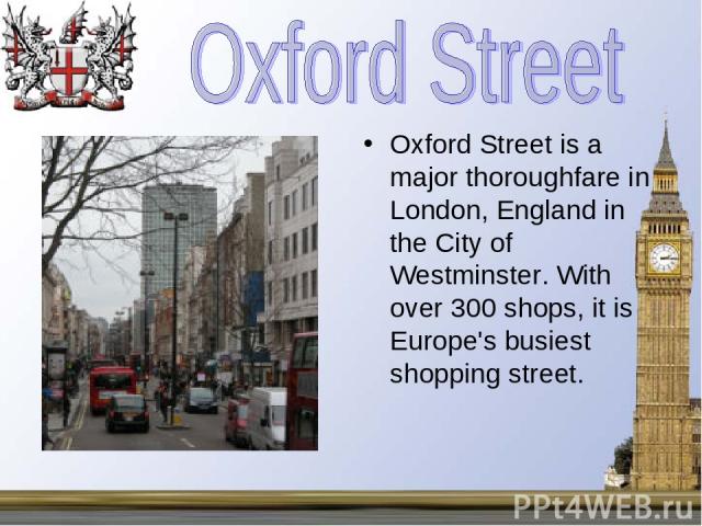 Oxford Street is a major thoroughfare in London, England in the City of Westminster. With over 300 shops, it is Europe's busiest shopping street.