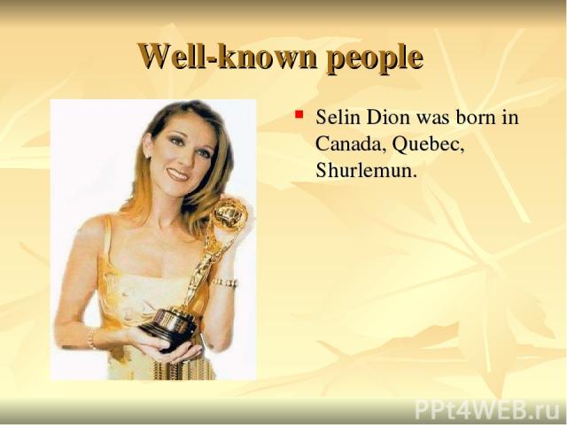 Well-known people Selin Dion was born in Canada, Quebec, Shurlemun.