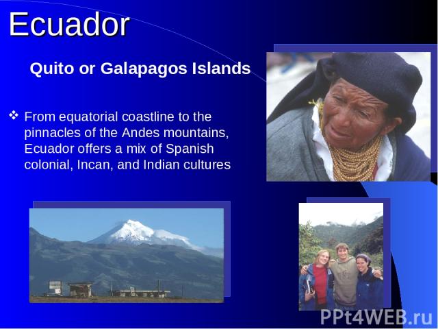 From equatorial coastline to the pinnacles of the Andes mountains, Ecuador offers a mix of Spanish colonial, Incan, and Indian cultures Ecuador Quito or Galapagos Islands
