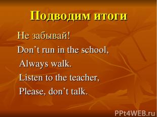 Подводим итоги Не забывай! Don’t run in the school, Always walk. Listen to the t