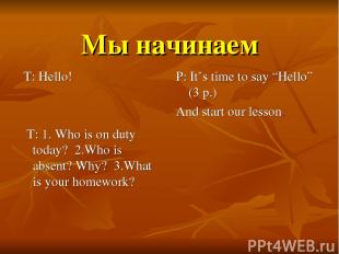 Мы начинаем T: Hello! T: 1. Who is on duty today? 2.Who is absent? Why? 3.What i