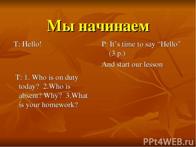 Мы начинаем T: Hello! T: 1. Who is on duty today? 2.Who is absent? Why? 3.What is your homework? P: It’s time to say “Hello” (3 р.) And start our lesson.