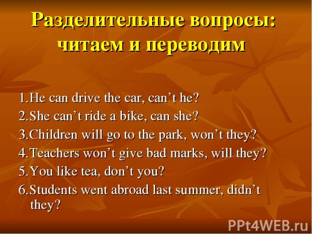 Разделительные вопросы: читаем и переводим 1.He can drive the car, can’t he? 2.She can’t ride a bike, can she? 3.Children will go to the park, won’t they? 4.Teachers won’t give bad marks, will they? 5.You like tea, don’t you? 6.Students went abroad …