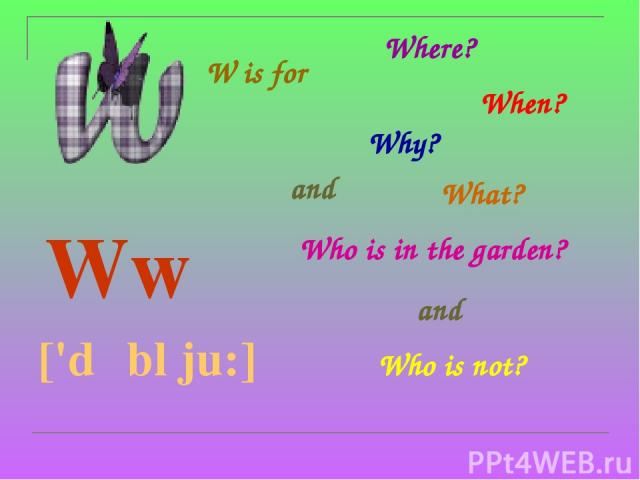 W is for Ww ['dʌbl ju:] Where? When? Why? What? and Who is in the garden? and Who is not?