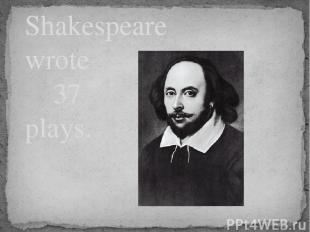 Shakespeare wrote 37 plays.