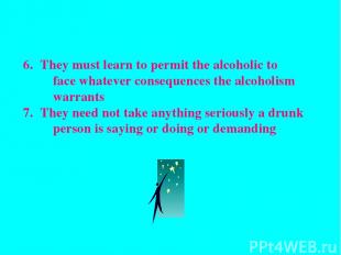 They must learn to permit the alcoholic to face whatever consequences the alcoho