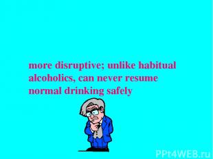 more disruptive; unlike habitual alcoholics, can never resume normal drinking sa