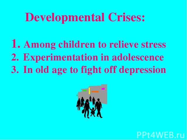 Developmental Crises: Among children to relieve stress Experimentation in adolescence In old age to fight off depression