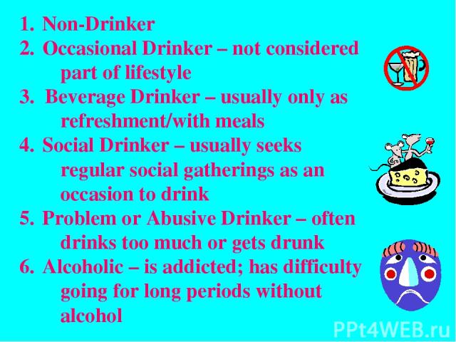 Non-Drinker Occasional Drinker – not considered part of lifestyle 3. Beverage Drinker – usually only as refreshment/with meals Social Drinker – usually seeks regular social gatherings as an occasion to drink Problem or Abusive Drinker – often drinks…