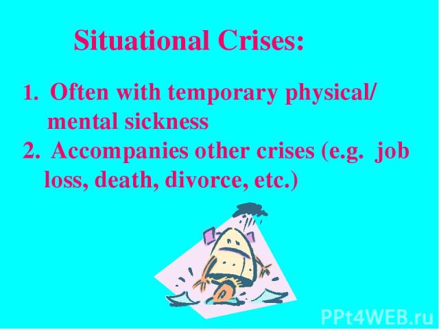 Situational Crises: Often with temporary physical/ mental sickness Accompanies other crises (e.g. job loss, death, divorce, etc.)