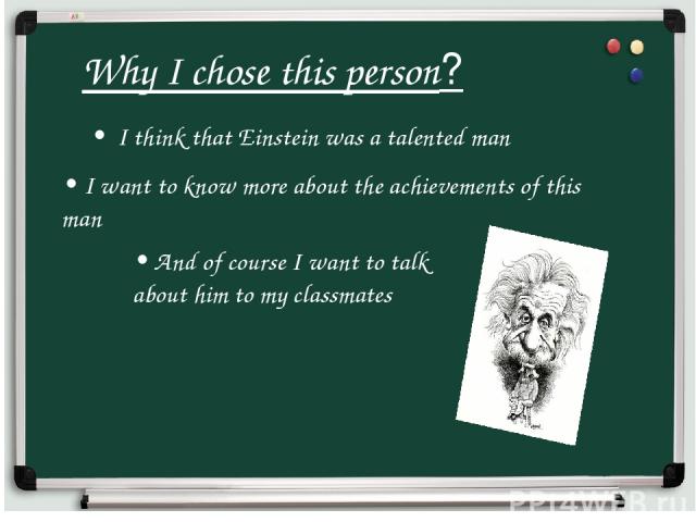 Why I chose this person? • I think that Einstein was a talented man • I want to know more about the achievements of this man • And of course I want to talk about him to my classmates